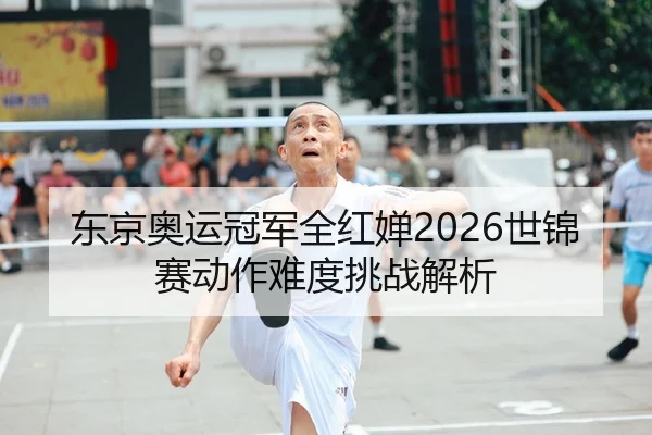 东京奥运冠军全红婵2026世锦赛动作难度挑战解析